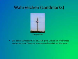 Wahrzeichen (Landmarks)Das ist das Europaturm. Es ist 331m groβ. Gibt es ein rotierendes restaurant, eine Disco, ein internetes cafe und einen Wachturm. Europaturm