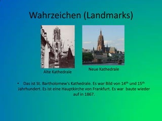 Wahrzeichen (Landmarks)Das ist St. Bartholomew’s Kathedrale. Es war Bild von 14th und 15thJahrhundert. Es ist eine Hauptkirche von Frankfurt. Es war  baute wieder auf in 1867.Neue KathedraleAlte Kathedrale