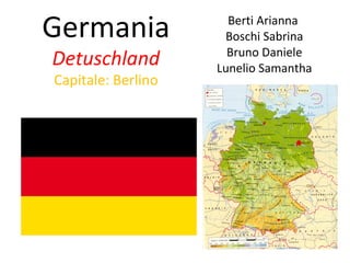 Germania 
Detuschland 
Capitale: Berlino 
Berti Arianna 
Boschi Sabrina 
Bruno Daniele 
Lunelio Samantha 
 