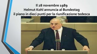 Il 28 novembre 1989
Helmut Kohl annuncia al Bundestag
il piano in dieci punti per la riunificazione tedesca
 
