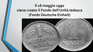Il 16 maggio 1990
viene creato il Fondo dell’Unità tedesca
(Fonds Deutsche Einheit)
 