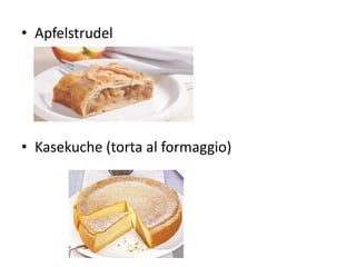 • Apfelstrudel
• Kasekuche (torta al formaggio)
 