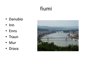 fiumi
• Danubio
• Inn
• Enns
• Traun
• Mur
• Drava
 