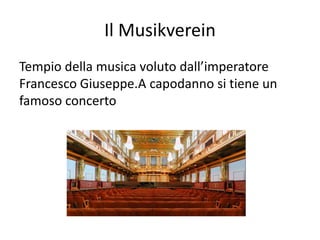 Il Musikverein
Tempio della musica voluto dall’imperatore
Francesco Giuseppe.A capodanno si tiene un
famoso concerto
 