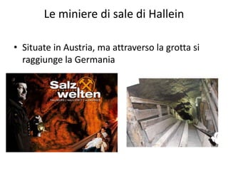 Le miniere di sale di Hallein
• Situate in Austria, ma attraverso la grotta si
raggiunge la Germania
 