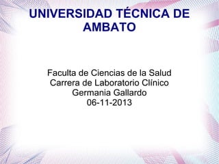 UNIVERSIDAD TÉCNICA DE
AMBATO

Faculta de Ciencias de la Salud
Carrera de Laboratorio Clínico
Germania Gallardo
06-11-2013

 