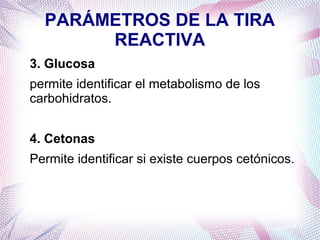 PARÁMETROS DE LA TIRA
REACTIVA
3. Glucosa
permite identificar el metabolismo de los
carbohidratos.
4. Cetonas
Permite identificar si existe cuerpos cetónicos.

 