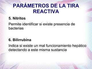PARÁMETROS DE LA TIRA
REACTIVA
5. Nitritos
Permite identificar si existe presencia de
bacterias
6. Bilirrubina
Indica si existe un mal funcionamiento hepático
detectando a este misma sustancia

 