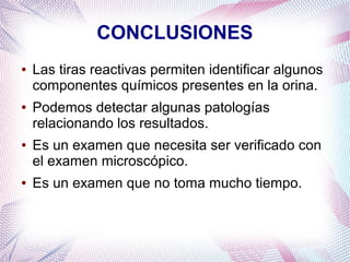 CONCLUSIONES
●

●

●

●

Las tiras reactivas permiten identificar algunos
componentes químicos presentes en la orina.
Podemos detectar algunas patologías
relacionando los resultados.
Es un examen que necesita ser verificado con
el examen microscópico.
Es un examen que no toma mucho tiempo.

 