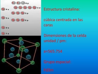 Estructura cristalina:

cúbica centrada en las
caras

Dimensiones de la celda
unidad / pm:

a=565.754

Grupo espacial:
Fd3m
 