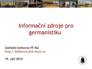 Informační zdroje pro 
germanistiku 
Ústřední knihovna FF MU 
http://knihovna.phil.muni.cz 
19. září 2014 
 