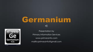 Germanium
Presentation by
Primary Information Services
www.primaryinfo.com
mailto:primaryinfo@gmail.com
 