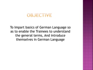 To Impart basics of German Language so
as to enable the Trainees to understand
the general terms, And introduce
themselves in German Language