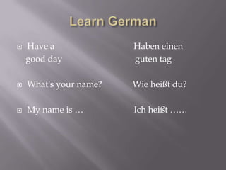 Have a
good day

Haben einen
guten tag



What's your name?

Wie heißt du?



My name is …

Ich heißt ……



 