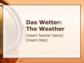 12/09/16
Das Wetter:
The Weather
[Insert Teacher Name]
[Insert Date]
 