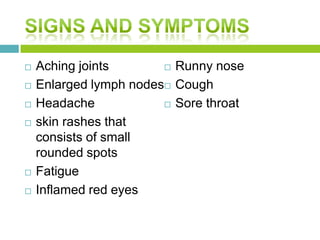  Aching joints
 Enlarged lymph nodes
 Headache
 skin rashes that
consists of small
rounded spots
 Fatigue
 Inflamed red eyes
 Runny nose
 Cough
 Sore throat
 