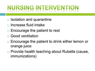  Isolation and quarantine
 Increase fluid intake
 Encourage the patient to rest
 Good ventilation
 Encourage the patient to drink either lemon or
orange juice
 Provide health teaching about Rubella (cause,
immunizations)
 