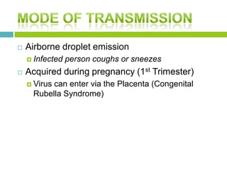 Airborne droplet emission
 Infected person coughs or sneezes
 Acquired during pregnancy (1st Trimester)
 Virus can enter via the Placenta (Congenital
Rubella Syndrome)
 