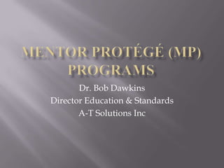 Mentor Protégé (MP) Programs  Dr. Bob Dawkins Director Education & Standards A-T Solutions Inc 