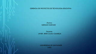 UNIVERSIDAD DE SANTANDER
UDES
GERENCIA DE PROYECTOS DE TECNOLOGIA EDUCATIVA
Docente:
JAVIER RENE CAJICA GAMBOA
Alumno:
GERMAN NARVAEZ
 