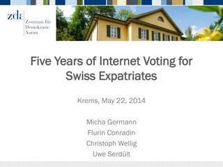 Five Years of Internet Voting for
Swiss Expatriates
Krems, May 22, 2014
Micha Germann
Flurin Conradin
Christoph Wellig
Uwe Serdült
 