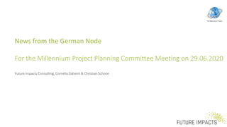 News from the German Node
For the Millennium Project Planning Committee Meeting on 29.06.2020
Future Impacts Consulting, Cornelia Daheim & Christian Schoon
29.06.2020 1
 