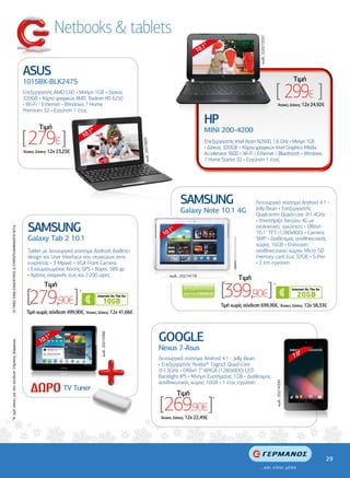 Netbooks & tablets




                                                                                                                                                                                          κωδ.: 220273551
                                                                                                                                                           .1"
                                                                                                                                                         10


                                                         ASUS                                                                                                                                                                    Tιµή
                                                         1015BX-BLK247S
                                                         Επεξεργαστής AMD C60 • Μνήµη 1GB • ∆ίσκος
                                                         320GB • Kάρτα γραφικών AMD Radeon HD 6250
                                                         • Wi-Fi / Ethernet • Windows 7 Home
                                                                                                                                                                                                                [ 299€ ]
                                                                                                                                                                                                                  'Aτοκες ∆όσεις: 12χ 24,92€
                                                         Premium 32 • Εγγύηση 1 έτος


                                                                  Tιµή
                                                                                                                                                             HP
                                                                                                                                                             MINI 200-4200
                                                         [ 279€ ]
                                                         'Aτοκες ∆όσεις: 12χ 23,25€
                                                                                          10
                                                                                            .1"

                                                                                                                    κωδ.: 20270659
                                                                                                                                                             Επεξεργαστής Intel Atom N2600, 1,6 GHz • Μνήµη 1GB
                                                                                                                                                             • ∆ίσκος 320GB • Kάρτα γραφικών Intel Graphics Media
                                                                                                                                                             Accelerator 3600 • Wi-Fi / Ethernet / Bluethooth • Windows
                                                                                                                                                             7 Home Starter 32 • Εγγύηση 1 έτος




                                                                                                                                                SAMSUNG                                Λειτουργικό σύστηµα Android 4.1 -
                                                                                                                                                                                       Jelly Bean • Επεξεργαστής
                                                                                                                                                Galaxy Note 10.1 4G                    Qualcomm Quad-core @1.4GHz
                                                                                                                                                                                       • Υποστήριξη δικτύου 4G µε
                                                           SAMSUNG                                                                                                                     εκπληκτικές ταχύτητες • Οθόνη
  OI TIMEΣ ΕΙΝΑΙ ΕΝ∆ΕΙΚΤΙΚΕΣ & ΣΥΜΠΕΡΙΛΑΜΒΑΝΟΥΝ Φ.Π.Α.




                                                                                                                                         .1"
                                                                                                                                       10                                              10.1" TFT (1280x800) • Camera
                                                           Galaxy Tab 2 10.1                                                                                                           5MP • ∆ιαθέσιµος αποθηκευτικός
                                                                                                                                                                                       χώρος 16GB • Επέκταση
                                                           Tablet µε λειτουργικό σύστηµα Android, διαθέτει                                                                             αποθηκευτικού χώρου Micro SD
                                                           design και User Interface που στοχεύουν στην                                                                                memory card έως 32GB • S-Pen
                                                           ευχρηστία • 3 Mpixel + VGA Front Camera                                                                                     • 2 έτη εγγύηση
                                                           • Ενσωµατωµένος δέκτης GPS • Βάρος 589 γρ.
                                                           • Χρόνος αναµονής έως και 2.200 ώρες                                           κωδ.: 20274178
                                                                                                                                                                              Tιµή


                                                           [279,90€]
                                                                    Tιµή
                                                                                      *
                                                                                                                                                                      [399,90€]                             *



                                                                                                                                                                      Τιµή χωρίς σύνδεση 699,90€, 'Aτοκες ∆όσεις: 12χ 58,33€
                                                           Τιµή χωρίς σύνδεση 499,90€, 'Aτοκες ∆όσεις: 12χ 41,66€




                                                                                                                                     GOOGLE
                                                                                                  κωδ.: 20274366




                                                                    .1"
                                                                  10
*Η τιµή ισχύει για νέα σύνδεση 24µηνης διάρκειας.




                                                                                                                                     Nexus 7-Asus
                                                                                                                                                                                                                                    "
                                                                                                                                     Λειτουργικό σύστηµα Android 4.1 - Jelly Bean                                                7.0
                                                                                                                                     • Επεξεργαστής Nvidia® Tegra3 Quad-core
                                                                                                                                     @1.3GHz • Οθόνη 7" WXGA (1280x800) LED
                                                                                                                                     Backlight IPS • Μνήµη Συστήµατος 1GB • ∆ιαθέσιµος
                                                                                                                                     αποθηκευτικός χώρος 16GB • 1 έτος εγγύηση
                                                                                                                                                                                                                κωδ.: 20274330




                                                                               TV Tuner
                                                                                                                                               Tιµή
                                                                                                                                     [269,90€]
                                                                                                                                     'Aτοκες ∆όσεις: 12χ 22,49€
                                                                                                                                                                  *




                                                                                                                                                                                                                                               29
 