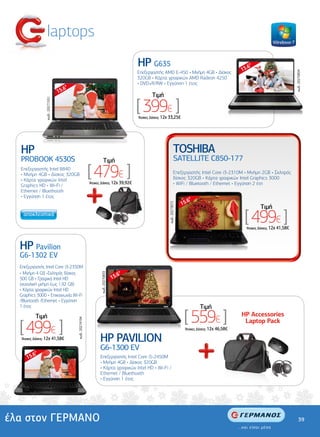 laptops
                                                                                           HP G635                                                           15.
                                                                                                                                                                6"




                                                                                                                                                                                            κωδ.: 20270834
                                                                                           Επεξεργαστής AMD E-450 • Μνήµη 4GB • ∆ίσκος
                                                                                           320GB • Κάρτα γραφικών AMD Radeon 4250
                                                                                           • DVD±R/RW • Εγγύηση 1 έτος
                                     6"
                                  15.
                                                                                                   Tιµή

                                                                                           [ 399€ ]
                 κωδ.: 20271551




                                                                                           'Aτοκες ∆όσεις: 12χ 33,25€




  HP                                                                                                                    TOSHIBA
  PROBOOK 4530S                                                        Tιµή                                             SATELLITE C850-177
  Επεξεργαστής Intel B840
  • Μνήµη 4GB • ∆ίσκος 320GB
  • Κάρτα γραφικών Intel
                                                           [ 479€ ]
                                                           'Aτοκες ∆όσεις: 12χ 39,92€
                                                                                                                        Eπεξεργαστής Intel Core i3-2310M • Μνήµη 2GB • Σκληρός
                                                                                                                        δίσκος 320GB • Κάρτα γραφικών Intel Graphics 3000
                                                                                                                        • WiFi / Bluetooth / Ethernet • Εγγύηση 2 έτη
  Graphics HD • Wi-Fi /
  Ethernet / Bluethooth
  • Εγγύηση 1 έτος
                                                                                                                                  6"
                                                                                                                               15.
                                                                                                              κωδ.: 20273072




                                                                                                                                                                       Tιµή
                                                                                                                                                              [ 499€ ]
                                                                                                                                                               'Aτοκες ∆όσεις: 12χ 41,58€




  HP Pavilion
  G6-1302 EV
  Επεξεργαστής Intel Core i3-2350M
  • Μνήµη 4 GB •Σκληρός δίσκος                                                        6"
                                                                  κωδ.: 20270833




  500 GB • Γραφικά Intel HD                                                        15.
  (συνολική µνήµη έως 1,92 GB)
  • Κάρτα γραφικών Intel HD
  Graphics 3000 • Επικοινωνία Wi-Fi
  /Bluetooth /Ethernet • Εγγύηση
  1 έτος                                                                                                                                 Tιµή
          Tιµή
                                                                                                                                [ 559€ ]                     HP Accessories

  [ 499€ ]
                                          κωδ.: 20274194




                                                                                                                                                              Laptop Pack
                                                                                                                                'Aτοκες ∆όσεις: 12χ 46,58€

  'Aτοκες ∆όσεις: 12χ 41,58€                                     HP PAVILION
                                                                 G6-1300 EV
         6"
      15.                                                        Επεξεργαστής Intel Core i5-2450M
                                                                 • Μνήµη 4GB • ∆ίσκος 320GB
                                                                 • Κάρτα γραφικών Intel HD • Wi-Fi /
                                                                 Ethernet / Bluethooth
                                                                 • Εγγύηση 1 έτος




έλα στον ΓΕΡΜΑΝΟ                                                                                                                                                                                 39
 
