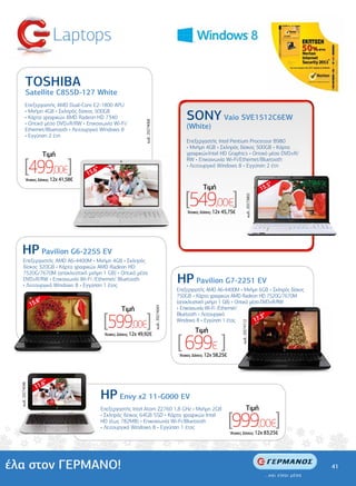 Laptops

            TOSHIBA
            Satellite C855D-127 White
           Επεξεργαστής AMD Dual-Core E2-1800 APU

                                                                                                              SONY Vaio SVE1512C6EW
           • Μνήµη 4GB • Σκληρός δίσκος 500GB
           • Κάρτα γραφικών AMD Radeon HD 7340




                                                                        κωδ.: 20274068
           • Οπτικό µέσο DVD±R/RW • Επικοινωνία Wi-Fi/
           Ethernet/Bluetooth • Λειτουργικό Windows 8                                                         (White)
           • Εγγύηση 2 έτη
                                                                                                              Επεξεργαστής Intel Pentium Processor B980
                                                                                                              • Μνήµη 4GB • Σκληρός δίσκος 500GB • Κάρτα
                           Tιµή                                                                               γραφικών Intel HD Graphics • Οπτικό µέσο DVD±R/


          [499,00€]
                                                                                                              RW • Επικοινωνία Wi-Fi/Ethernet/Bluetooth
                                                                                                              • Λειτουργικό Windows 8 • Εγγύηση 2 έτη
                                            6"
                                         15.
            'Aτοκες ∆όσεις: 12χ 41,58€
                                                                                                                                                                          5"
                                                                                                                       Tιµή                                            15.

                                                                                                             [549,00€]

                                                                                                                                                      κωδ.: 20273802
                                                                                                              'Aτοκες ∆όσεις: 12χ 45,75€




    HP Pavilion G6-2255 EV
      Επεξεργαστής AMD A6-4400M • Μνήµη 4GB • Σκληρός
      δίσκος 320GB • Κάρτα γραφικών AMD Radeon HD
      7520G/7670M (αποκλειστική µνήµη 1 GB) • Οπτικό µέσο
      DVD±R/RW • Επικοινωνία Wi-Fi /Ethernet/ Bluetooth
      • Λειτουργικό Windows 8 • Εγγύηση 1 έτος
                                                                                                          HP Pavilion G7-2251 EV
                                                                                                          Επεξεργαστής AMD A6-4400M • Μνήµη 6GB • Σκληρός δίσκος
                                                                                                          750GB • Κάρτα γραφικών AMD Radeon HD 7520G/7670M
                      6"
                   15.                                                                                    (αποκλειστική µνήµη 1 GB) • Οπτικό µέσο DVD±R/RW
                                                           Tιµή                                           • Επικοινωνία Wi-Fi /Ethernet/
                                                                                         κωδ.: 20274044




                                                  [599,00€]
                                                                                                          Bluetooth • Λειτουργικό
                                                                                                                                                  3"
                                                                                                          Windows 8 • Εγγύηση 1 έτος           17.
                                                                                                                                             κωδ.: 20274112




                                                                                                                  Tιµή

                                                                                                          [ 699€ ]
                                                  'Aτοκες ∆όσεις: 12χ 49,92€



                                                                                                          'Aτοκες ∆όσεις: 12χ 58,25€




                        6"
                     11.
  κωδ.: 20274048




                                                 HP Envy x2 11-G000 EV
                                                 Επεξεργαστής Intel Atom Z2760 1,8 GHz • Μνήµη 2GB                                                    Tιµή
                                                 • Σκληρός δίσκος 64GB SSD • Κάρτα γραφικών Intel
                                                 HD (έως 782MB) • Επικοινωνία Wi-Fi/Bluetooth
                                                 • Λειτουργικό Windows 8 • Εγγύηση 1 έτος
                                                                                                                                       [999,00€]
                                                                                                                                       'Aτοκες ∆όσεις: 12χ 83,25€




έλα στον ΓΕΡΜΑΝΟ!                                                                                                                                                              41
 
