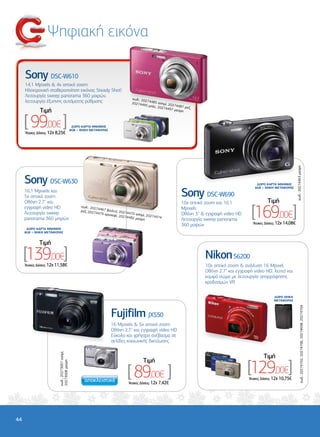 Ψηφιακή εικόνα

     Sony DSC-W610
     14,1 Mpixels & 4x οπτικό zoom
     Ηλεκτρονική σταθεροποίηση εικόνας Steady Shot!
     Λειτουργία sweep panorama 360 µοιρών,
                                                                                    κωδ.: 20
     λειτουργία έξυπνης αυτόµατης ρύθµισης                                                   27
                                                                                    202744 4485 ασηµί, 20
                                                                                           95 µπλε,        2
                                                                                                    202744 74487 ροζ,
              Tιµή                                                                                        97 µαύρ
                                                                                                                  η



     [ 99,00€ ]
     ‘Aτοκες ∆όσεις: 12χ 8,25€
                                                   ∆ΩΡΟ ΚΑΡΤΑ ΜΝΗΜΗΣ
                                                  8GB + ΘΗΚΗ ΜΕΤΑΦΟΡΑΣ




                                                                                                                                                                             κωδ.: 20274463 µαύρη
     Sony DSC-W630                                                                                                                                ∆ΩΡΟ ΚΑΡΤΑ ΜΝΗΜΗΣ


                                                                                                               Sony DSC-W690
                                                                                                                                                 8GB + ΘΗΚΗ ΜΕΤΑΦΟΡΑΣ
     16,1 Mpixels και
     5x οπτικό zoom
     Οθόνη 2.7'' και                                                                                           10x οπτικό zoom και 16,1                  Tιµή

                                                                                                                                                [169,00€]
     εγγραφή video HD                                  κωδ.: 2027
                                                       ροζ, 2027
                                                                  4467 βιολ
                                                                            ετ
                                                                                                               Mpixels
     Λειτουργία sweep                                            4479 χρυσ ί, 20274470 ασηµ                    Οθόνη 3'' & εγγραφή video HD
                                                                          αφί, 2027          ί,
     panorama 360 µοιρών                                                            4482 µαύρ 20274474
                                                                                             η                 Λειτουργία sweep panorama
                                                                                                               360 µοιρών                       ‘Aτοκες ∆όσεις: 12χ 14,08€
      ∆ΩΡΟ ΚΑΡΤΑ ΜΝΗΜΗΣ
     8GB + ΘΗΚΗ ΜΕΤΑΦΟΡΑΣ


             Tιµή

     [139,00€]
     ‘Aτοκες ∆όσεις: 12χ 11,58€
                                                                                                                          Νikon S6200
                                                                                                                          10x οπτικό zoom & ανάλυση 16 Mpixel,
                                                                                                                          Οθόνη 2.7" και εγγραφή video HD, λεπτό και
                                                                                                                          κοµψό σώµα µε λειτουργία απορρόφησης
                                                                                                                          κραδασµών VR

                                                                                                                                                             ∆ΩΡΟ ΘΗΚΗ
                                                                                                                                                             ΜΕΤΑΦΟΡΑΣ                κωδ.: 20274702, 20274700, 20274698, 20274704



                                                                         Fujifilm JX550
                                                                         16 Mpixels & 5x οπτικό zoom
                                                                         Οθόνη 2,7'' και εγγραφή video HD
                                                                         Εύκολο και γρήγορο ανέβασµα σε
                                                                         σελίδες κοινωνικής δικτύωσης
                          κωδ.: 20273007 ασηµί,




                                                                                                                                                      Tιµή

                                                                                                                                              [129,00€]
                                                                                           Tιµή
                          20273008 µαύρη




                                                                                  [ 89,00€ ]
                                                                                  ‘Aτοκες ∆όσεις: 12χ 7,42€
                                                                                                                                              ‘Aτοκες ∆όσεις: 12χ 10,75€




44
 