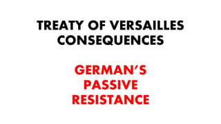 TREATY OF VERSAILLES
CONSEQUENCES
GERMAN’S
PASSIVE
RESISTANCE
 