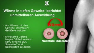 Wärme in tiefen Gewebe: berichtet 
unmittelbaren Auswirkung 
Normale Dilatative 
• Als Wärme mit den 
Gewebe interagiert, 
Gefäße erweitern 
• Erweiterne Gefäße 
tragen Dilated vessels 
carry erhörte Blut, 
Sauerstoff und 
Nährenstoff zu Zellen 
Wärme 
 