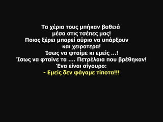 Τα χέρια τους μπήκαν βαθειά  μέσα στις τσέπες μας! Ποιος ξέρει μπορεί αύριο να υπάρξουν  και χειροτερα! Ίσως να φταίμε κι εμείς …! Ίσως να φταίνε τα …. Πετρέλαια που βρέθηκαν! Ένα είναι σίγουρο : - Εμείς δεν φάγαμε τίποτα!!! 