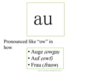 au
Pronounced like “ow” in
how
• Auge (owga)
• Auf (owf)
• Frau (frauw)
visit us at www.mindurgerman.com
 