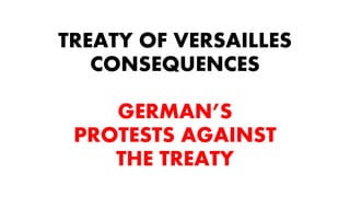 TREATY OF VERSAILLES
CONSEQUENCES
GERMAN’S
PROTESTS AGAINST
THE TREATY
 