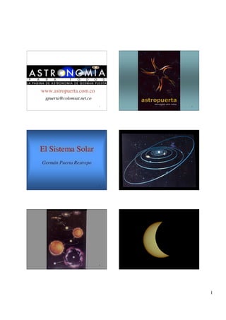 www.astropuerta.com.co
 gpuerta@colomsat.net.co
                           1   2




El Sistema Solar
Germán Puerta Restrepo



                           3   4




                           5   6




                                   1
 