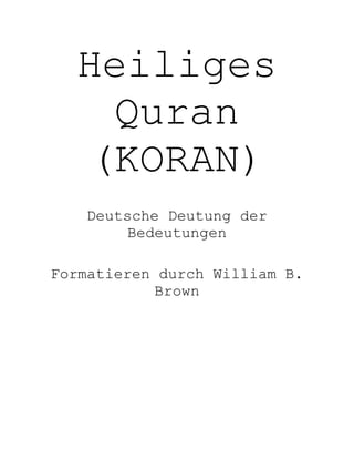 Heiliges
    Quran
   (KORAN)
    Deutsche Deutung der
         Bedeutungen

Formatieren durch William B.
            Brown
 
