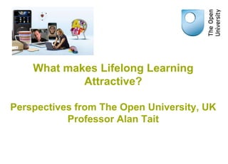What makes Lifelong Learning
            Attractive?

Perspectives from The Open University, UK
           Professor Alan Tait
 
