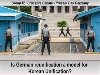 Group #6: Crossfire Debate - Present Day GermanyGroup #6: Crossfire Debate - Present Day Germany
Is German reunification a model for
Korean Unification?
Is German reunification a model for
Korean Unification?
 