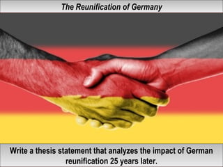 The Reunification of GermanyThe Reunification of Germany
Write a thesis statement that analyzes the impact of German
reunification 25 years later.
Write a thesis statement that analyzes the impact of German
reunification 25 years later.
 
