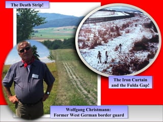 The Death Strip!The Death Strip!
The Iron Curtain
and the Fulda Gap!
The Iron Curtain
and the Fulda Gap!
Wolfgang Christmann:
Former West German border guard
Wolfgang Christmann:
Former West German border guard
 