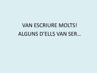 VAN ESCRIURE MOLTS!
ALGUNS D’ELLS VAN SER…