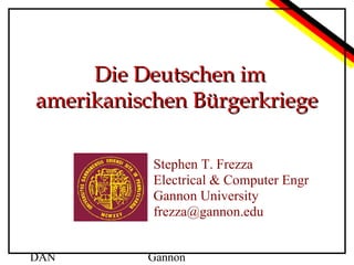 Die Deutschen im
amerikanischen Bürgerkriege
Stephen T. Frezza
Electrical & Computer Engr
Gannon University
frezza@gannon.edu
DAN

Gannon

 
