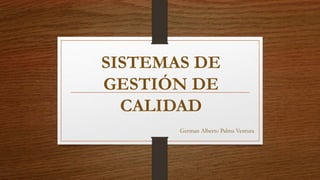 SISTEMAS DE
GESTIÓN DE
CALIDAD
German Alberto Palma Ventura
 