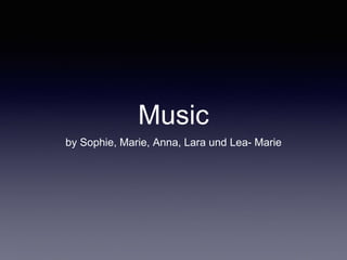 Music
by Sophie, Marie, Anna, Lara und Lea- Marie
 