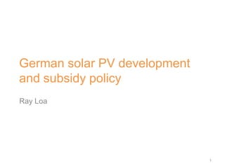 German solar PV development
and subsidy policy
Ray Loa
1
 