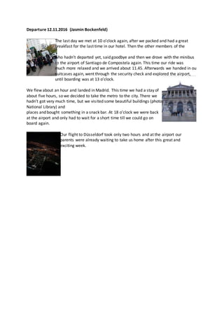 Departure 12.11.2016 (Jasmin Bockenfeld)
The last day we met at 10 o’clock again, after we packed and had a great
breakfast for the last time in our hotel. Then the other members of the
project,
who hadn’t departed yet, said goodbye and then we drove with the minibus
to the airport of Santiago de Compostela again. This time our ride was
much more relaxed and we arrived about 11.45. Afterwards we handed in ou
suitcases again, went through the security check and explored the airport,
until boarding was at 13 o’clock.
We flew about an hour and landed in Madrid. This time we had a stay of
about five hours, so we decided to take the metro to the city. There we
hadn’t got very much time, but we visited some beautiful buildings (photo:
National Library) and
places and bought something in a snack bar. At 18 o’clock we were back
at the airport and only had to wait for a short time till we could go on
board again.
Our flight to Düsseldorf took only two hours and at the airport our
parents were already waiting to take us home after this great and
exciting week.
 