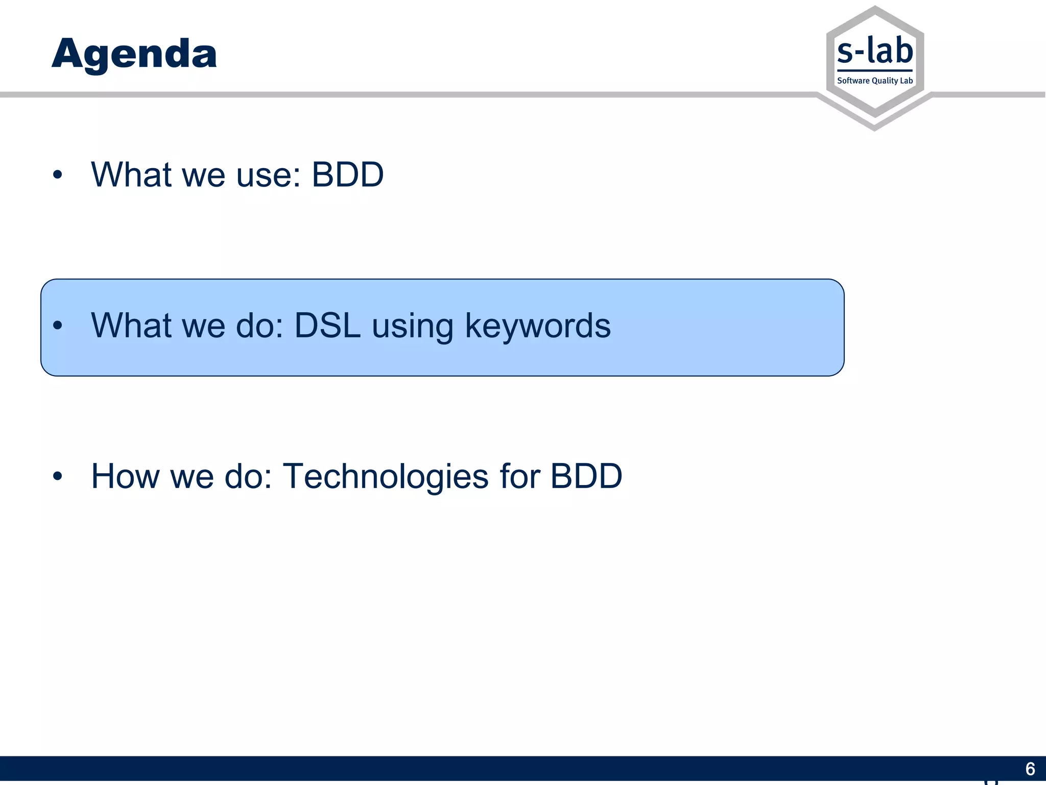 6
Agenda
• What we use: BDD
• What we do: DSL using keywords
• How we do: Technologies for BDD
 