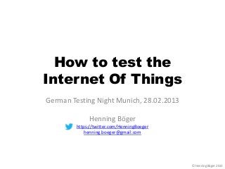 How to test the
Internet Of Things
German Testing Night Munich, 28.02.2013

             Henning Böger
        https://twitter.com/HenningBoeger
            henning.boeger@gmail.com




                                            © Henning Böger 2013
 