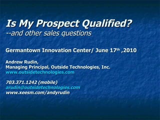 Is My Prospect Qualified? --and other sales questions  Germantown Innovation Center/ June 17 th  ,2010 Andrew Rudin, Managing Principal, Outside Technologies, Inc. www.outsidetechnologies.com 703.371.1242 (mobile) [email_address] www.xeesm.com/andyrudin 